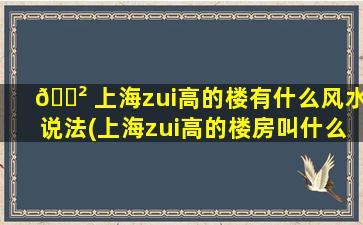 🌲 上海zui
高的楼有什么风水说法(上海zui
高的楼房叫什么名字)
